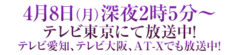 4月8日（月）深夜2時5分～テレビ東京にて放送中！テレビ愛知、テレビ大阪、AT-Xでも放送中！